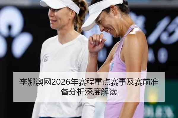 李娜澳网2026年赛程重点赛事及赛前准备分析深度解读