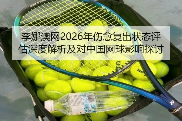 李娜澳网2026年伤愈复出状态评估深度解析及对中国网球影响探讨