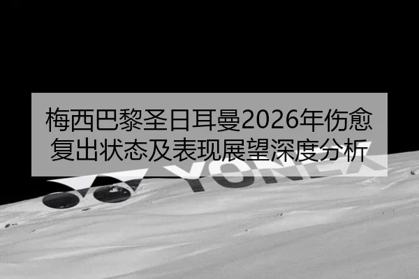 梅西巴黎圣日耳曼2026年伤愈复出状态及表现展望深度分析