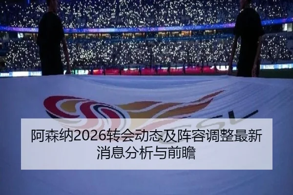 阿森纳2026转会动态及阵容调整最新消息分析与前瞻