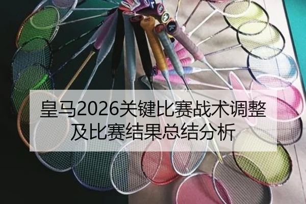 皇马2026关键比赛战术调整及比赛结果总结分析