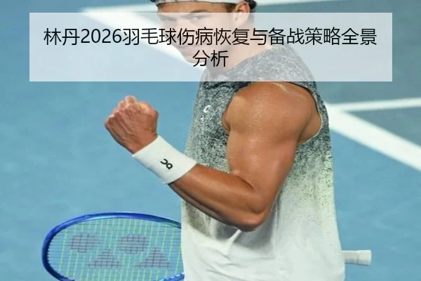 林丹2026羽毛球伤病恢复与备战策略全景分析