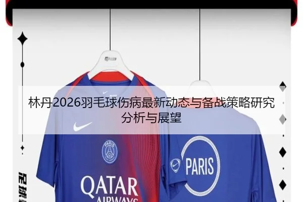 林丹2026羽毛球伤病最新动态与备战策略研究分析与展望