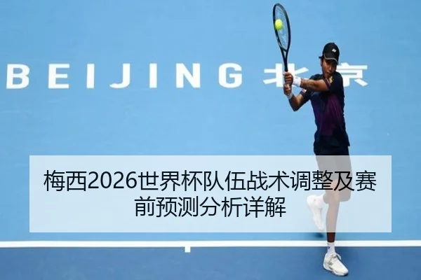 梅西2026世界杯队伍战术调整及赛前预测分析详解