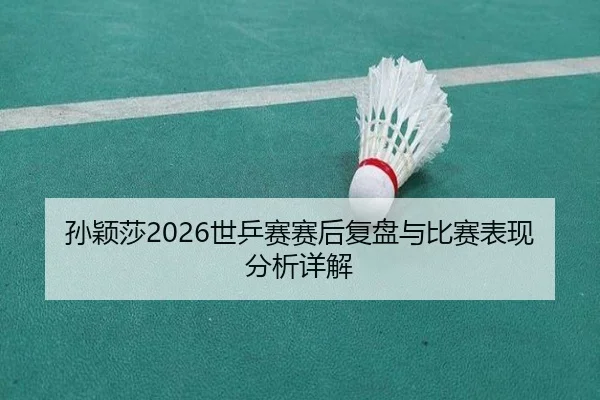 孙颖莎2026世乒赛赛后复盘与比赛表现分析详解