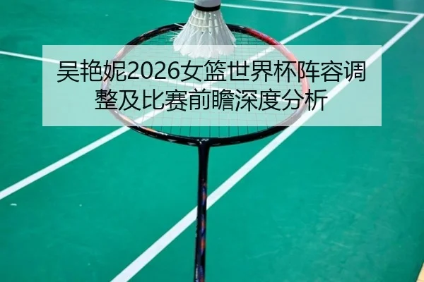 吴艳妮2026女篮世界杯阵容调整及比赛前瞻深度分析