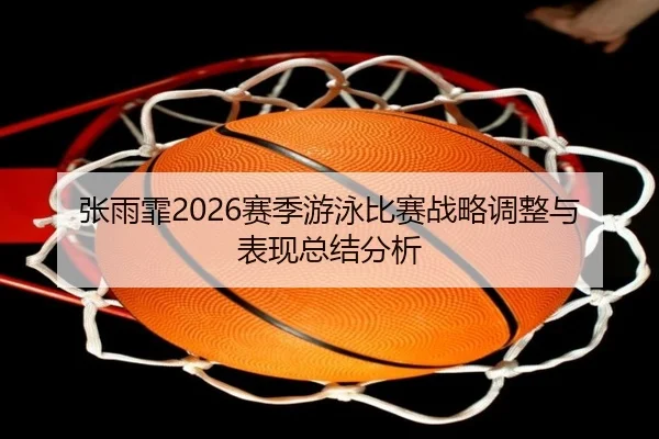 张雨霏2026赛季游泳比赛战略调整与表现总结分析