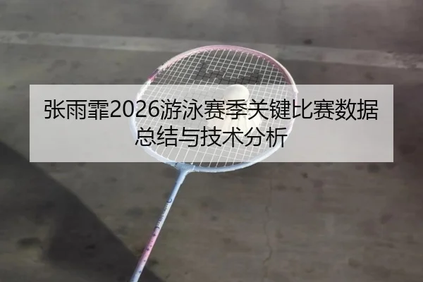 张雨霏2026游泳赛季关键比赛数据总结与技术分析
